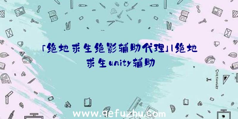 「绝地求生绝影辅助代理」|绝地求生unity辅助